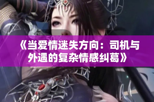 《当爱情迷失方向：司机与外遇的复杂情感纠葛》