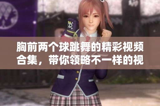 胸前两个球跳舞的精彩视频合集，带你领略不一样的视觉盛宴