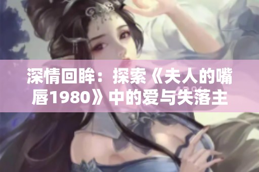 深情回眸：探索《夫人的嘴唇1980》中的爱与失落主题