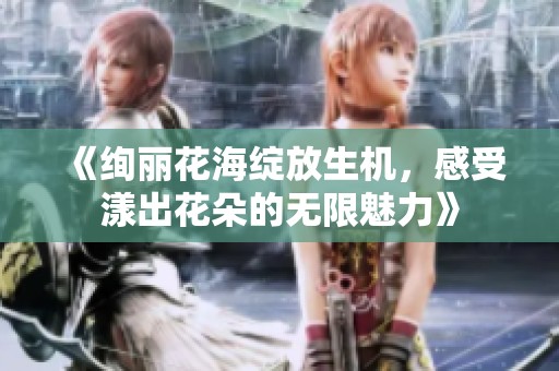《绚丽花海绽放生机，感受漾出花朵的无限魅力》