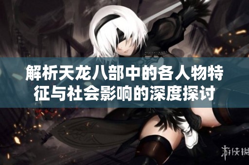 解析天龙八部中的各人物特征与社会影响的深度探讨