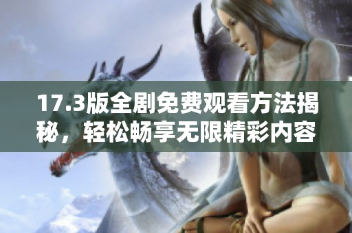 17.3版全剧免费观看方法揭秘，轻松畅享无限精彩内容！