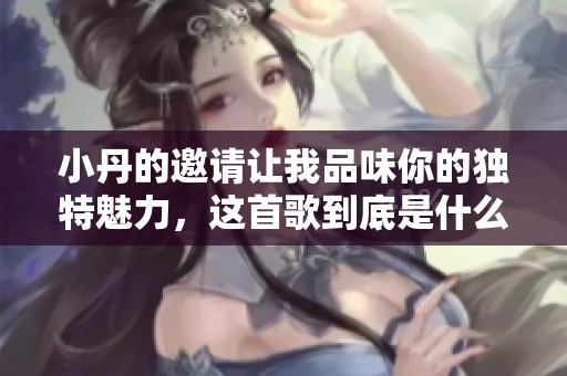 小丹的邀请让我品味你的独特魅力，这首歌到底是什么呢