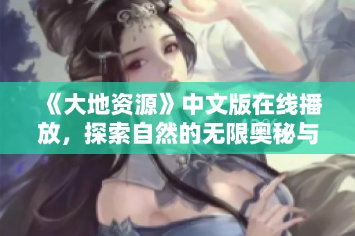《大地资源》中文版在线播放，探索自然的无限奥秘与美丽