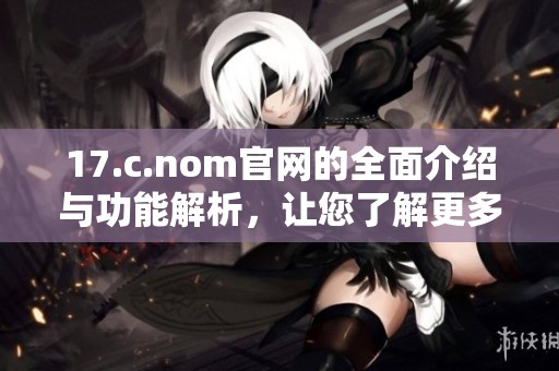 17.c.nom官网的全面介绍与功能解析，让您了解更多精彩内容