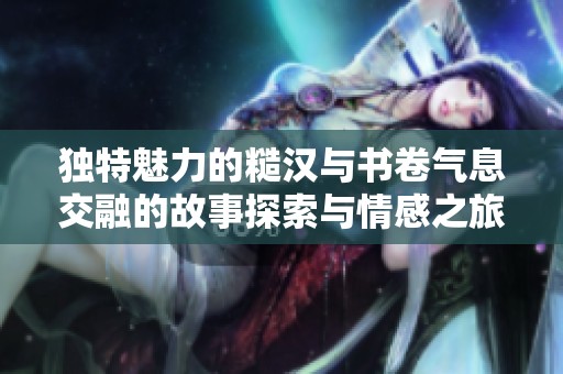 独特魅力的糙汉与书卷气息交融的故事探索与情感之旅