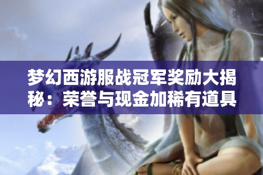 梦幻西游服战冠军奖励大揭秘：荣誉与现金加稀有道具的价值分析