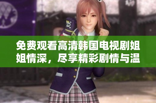 免费观看高清韩国电视剧姐姐情深，尽享精彩剧情与温暖感动