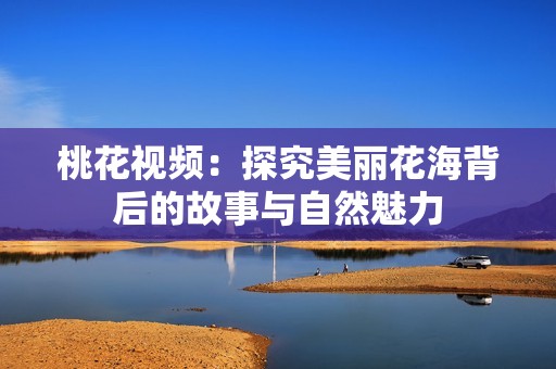 桃花视频：探究美丽花海背后的故事与自然魅力