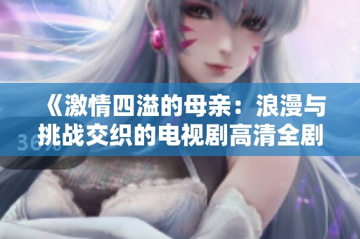 《激情四溢的母亲：浪漫与挑战交织的电视剧高清全剧免费观看》