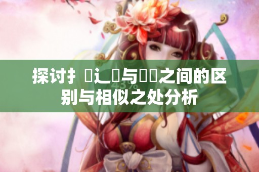 探讨扌喿辶畐与畐畬之间的区别与相似之处分析