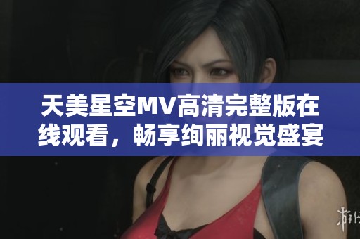 天美星空MV高清完整版在线观看，畅享绚丽视觉盛宴与动人旋律