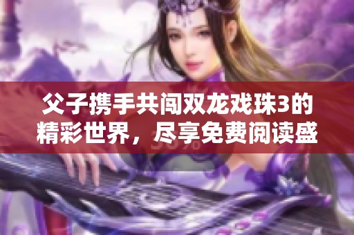 父子携手共闯双龙戏珠3的精彩世界，尽享免费阅读盛宴