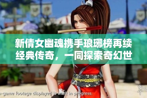 新倩女幽魂携手琅琊榜再续经典传奇，一同探索奇幻世界