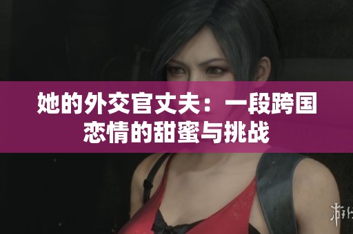 她的外交官丈夫：一段跨国恋情的甜蜜与挑战