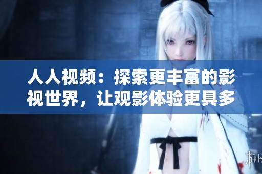 人人视频：探索更丰富的影视世界，让观影体验更具多样性与乐趣