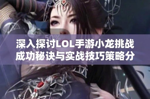 深入探讨LOL手游小龙挑战成功秘诀与实战技巧策略分析