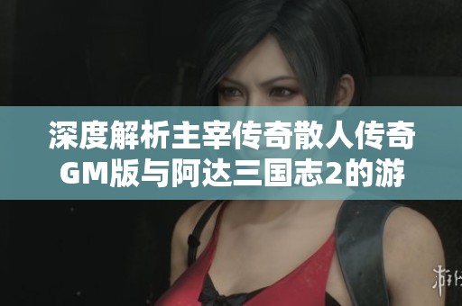 深度解析主宰传奇散人传奇GM版与阿达三国志2的游戏魅力与特色