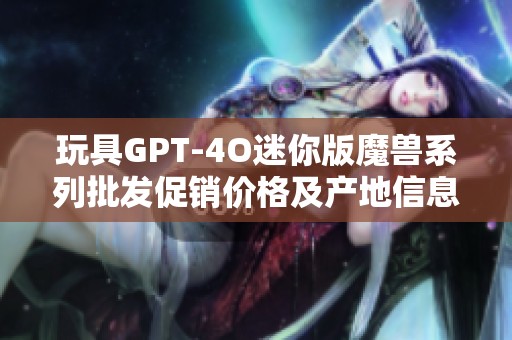 玩具GPT-4O迷你版魔兽系列批发促销价格及产地信息大全