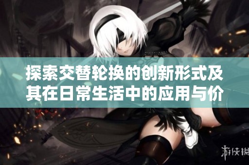 探索交替轮换的创新形式及其在日常生活中的应用与价值分析