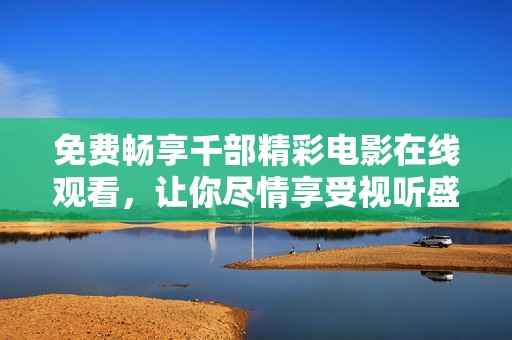 免费畅享千部精彩电影在线观看，让你尽情享受视听盛宴