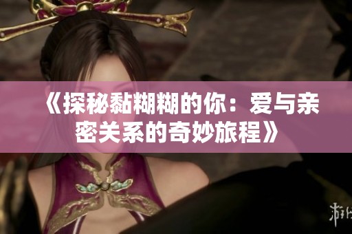 《探秘黏糊糊的你：爱与亲密关系的奇妙旅程》
