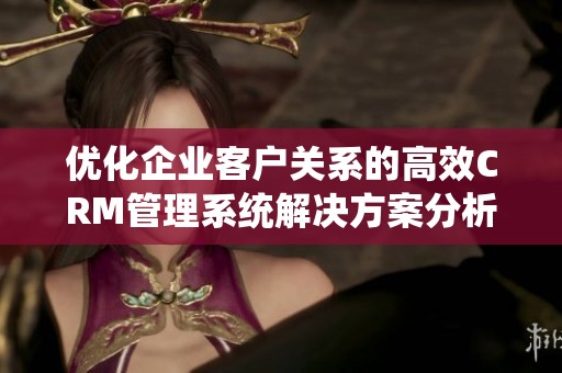 优化企业客户关系的高效CRM管理系统解决方案分析与推荐