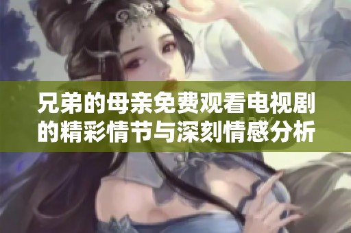 兄弟的母亲免费观看电视剧的精彩情节与深刻情感分析