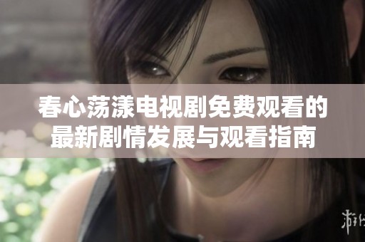 春心荡漾电视剧免费观看的最新剧情发展与观看指南