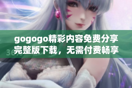 gogogo精彩内容免费分享完整版下载，无需付费畅享完整国语版