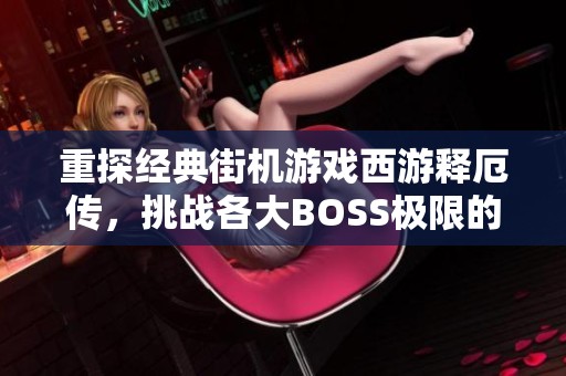 重探经典街机游戏西游释厄传，挑战各大BOSS极限的热血之旅