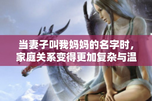 当妻子叫我妈妈的名字时，家庭关系变得更加复杂与温暖