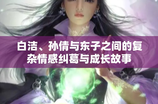 白洁、孙倩与东子之间的复杂情感纠葛与成长故事