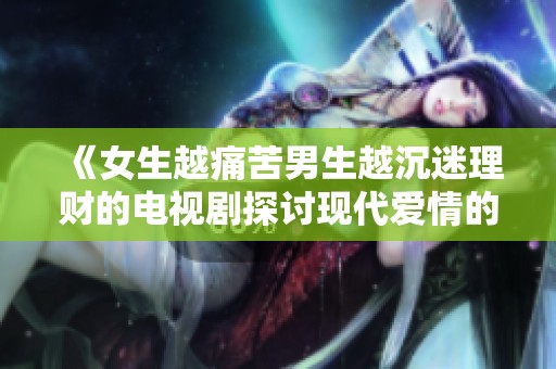 《女生越痛苦男生越沉迷理财的电视剧探讨现代爱情的复杂性》