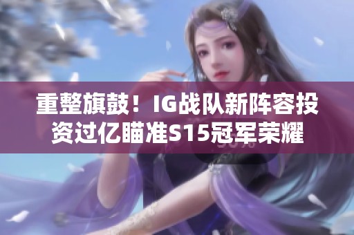 重整旗鼓！IG战队新阵容投资过亿瞄准S15冠军荣耀