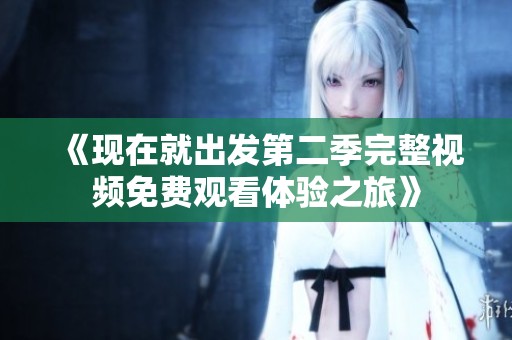 《现在就出发第二季完整视频免费观看体验之旅》