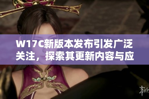 W17C新版本发布引发广泛关注，探索其更新内容与应用前景