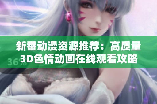 新番动漫资源推荐：高质量3D色情动画在线观看攻略与网站分享