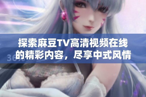 探索麻豆TV高清视频在线的精彩内容，尽享中式风情与高清体验的结合