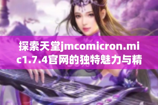 探索天堂jmcomicron.mic1.7.4官网的独特魅力与精彩功能详解
