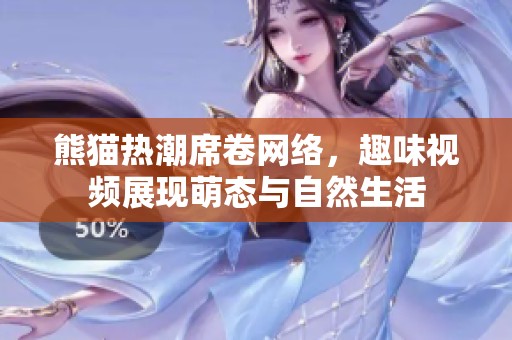 熊猫热潮席卷网络，趣味视频展现萌态与自然生活