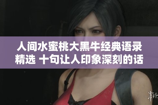 人间水蜜桃大黑牛经典语录精选 十句让人印象深刻的话语分享