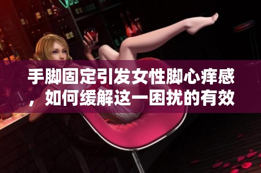 手脚固定引发女性脚心痒感，如何缓解这一困扰的有效方法解析