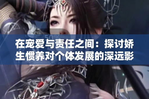 在宠爱与责任之间：探讨娇生惯养对个体发展的深远影响