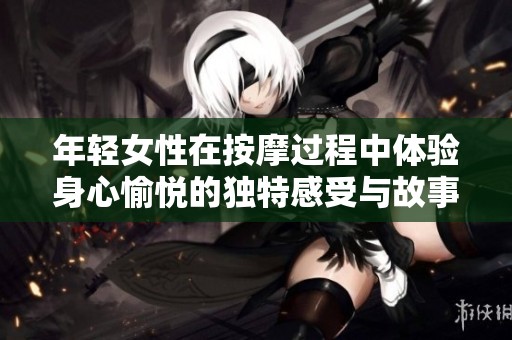 年轻女性在按摩过程中体验身心愉悦的独特感受与故事分享