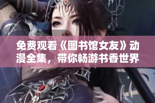 免费观看《图书馆女友》动漫全集，带你畅游书香世界与爱情故事