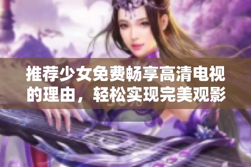 推荐少女免费畅享高清电视的理由，轻松实现完美观影体验