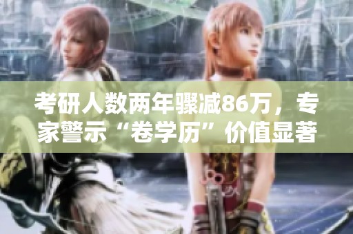 考研人数两年骤减86万，专家警示“卷学历”价值显著降低