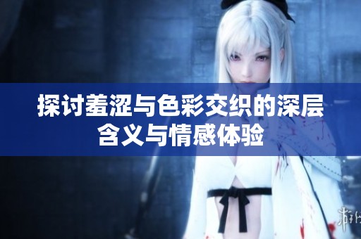 探讨羞涩与色彩交织的深层含义与情感体验