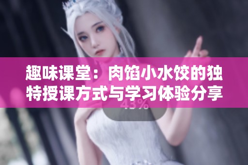 趣味课堂：肉馅小水饺的独特授课方式与学习体验分享